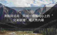 黑料网追踪：同城一夜情App上的“兄弟联播”成人秀内幕
