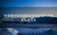 专家教你如何高效安全防护黑料网明星私密历史