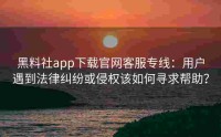 黑料社app下载官网客服专线：用户遇到法律纠纷或侵权该如何寻求帮助？