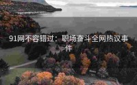 91网不容错过：职场奋斗全网热议事件