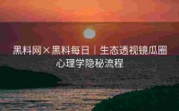 黑料网×黑料每日｜生态透视镜瓜圈心理学隐秘流程
