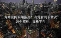 海角官网实用指南：海角官网下载安装全解析，海角平台
