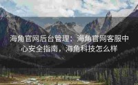 海角官网后台管理：海角官网客服中心安全指南，海角科技怎么样