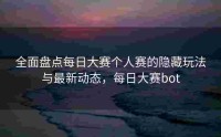 全面盘点每日大赛个人赛的隐藏玩法与最新动态，每日大赛bot