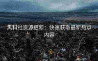 黑料社资源更新：快速获取最新热点内容