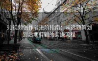 91视频创作者进阶指南：从选题策划到后期剪辑的实操流程