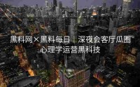 黑料网×黑料每日｜深夜会客厅瓜圈心理学运营黑科技