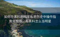 如何在黑料网明星私密历史中操作指南完整版，有黑料怎么当明星