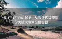 91在线平台崛起记：从零到亿级流量的关键大事件全景回顾