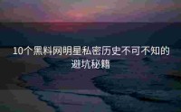 10个黑料网明星私密历史不可不知的避坑秘籍