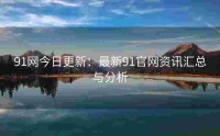 91网今日更新：最新91官网资讯汇总与分析