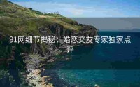 91网细节揭秘：婚恋交友专家独家点评