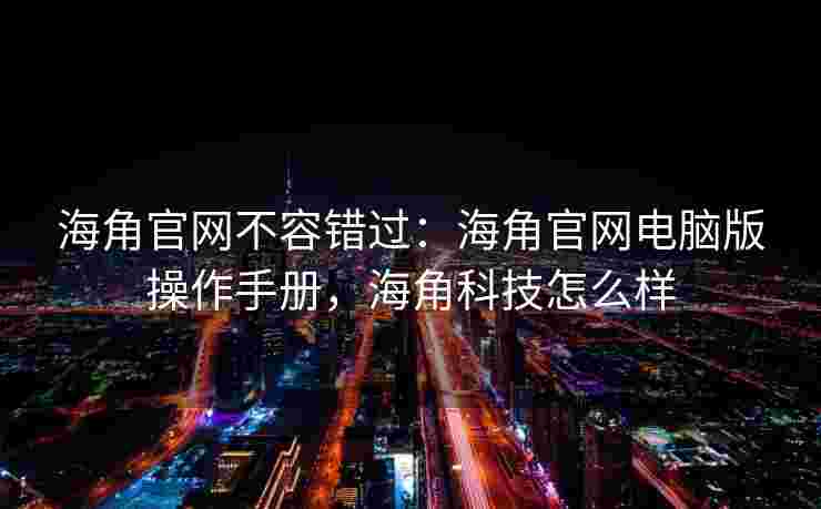 海角官网不容错过：海角官网电脑版操作手册，海角科技怎么样