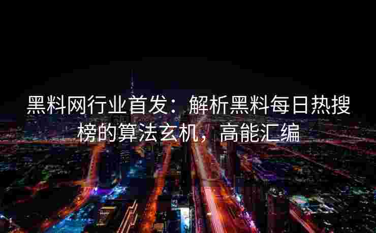 黑料网行业首发：解析黑料每日热搜榜的算法玄机，高能汇编