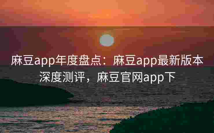 麻豆app年度盘点:麻豆app最新版本深度测评,麻豆官网app下 麻豆app年度盘点:麻豆app最新版本深度测评,麻豆官网app下