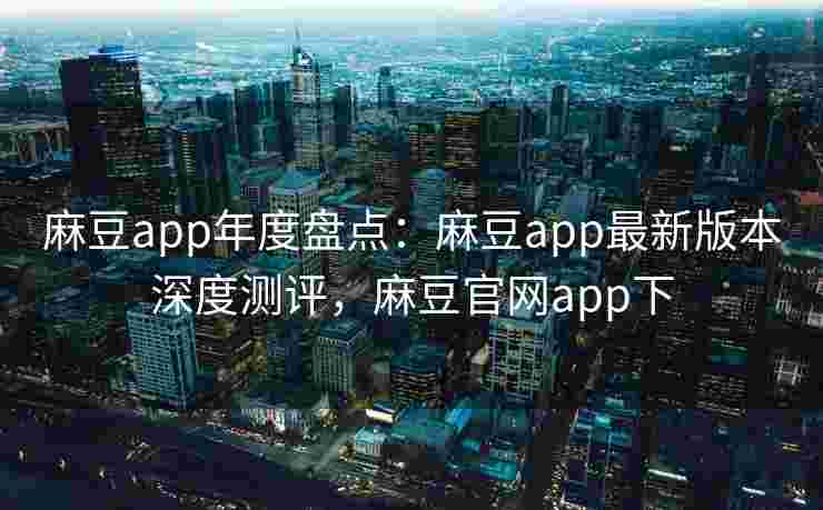 麻豆app年度盘点:麻豆app最新版本深度测评,麻豆官网app下 麻豆app年度盘点:麻豆app最新版本深度测评,麻豆官网app下