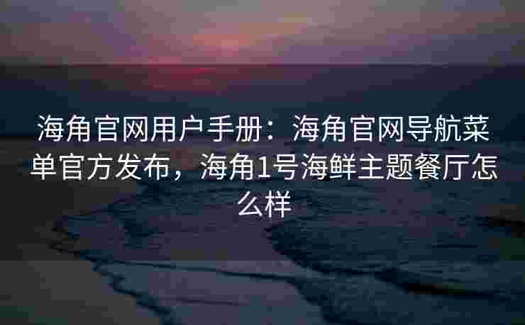 海角官网用户手册：海角官网导航菜单官方发布，海角1号海鲜主题餐厅怎么样