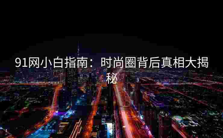 91网小白指南：时尚圈背后真相大揭秘