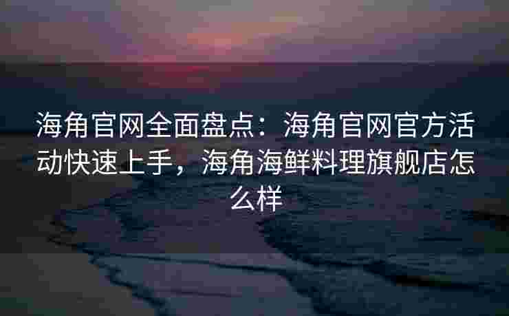 海角官网全面盘点:海角官网官方活动快速上手,海角海鲜料理旗舰店怎么样 海角官网全面盘点:海角官网官方活动快速上手,海角海鲜料理旗舰店怎么样