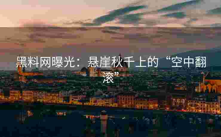 黑料网曝光:悬崖秋千上的“空中翻滚” 黑料网曝光:悬崖秋千上的“空中翻滚”