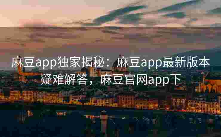 麻豆app独家揭秘：麻豆app最新版本疑难解答，麻豆官网app下