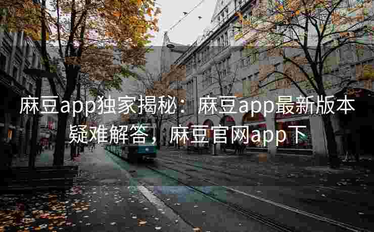 麻豆app独家揭秘：麻豆app最新版本疑难解答，麻豆官网app下