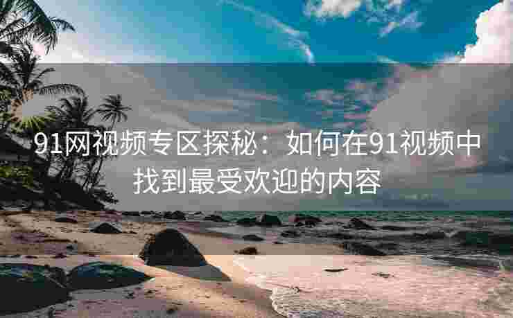 91网视频专区探秘：如何在91视频中找到最受欢迎的内容