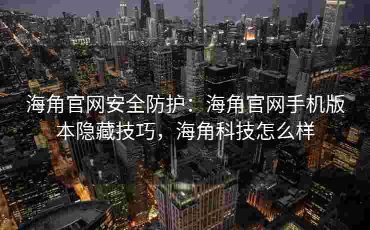 海角官网安全防护：海角官网手机版本隐藏技巧，海角科技怎么样
