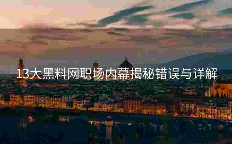 13大黑料网职场内幕揭秘错误与详解