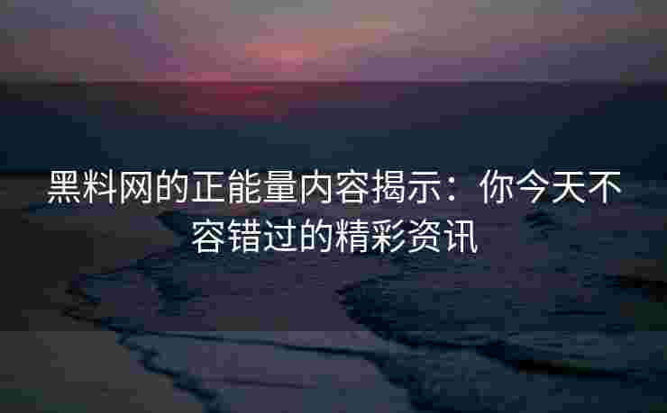 黑料网的正能量内容揭示：你今天不容错过的精彩资讯