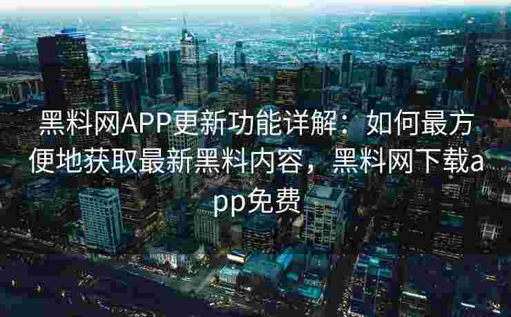 黑料网APP更新功能详解：如何最方便地获取最新黑料内容，黑料网下载app免费