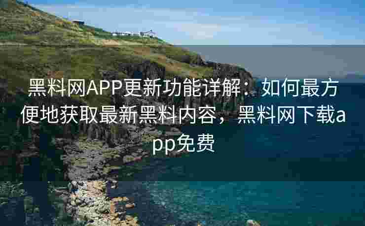 黑料网APP更新功能详解：如何最方便地获取最新黑料内容，黑料网下载app免费