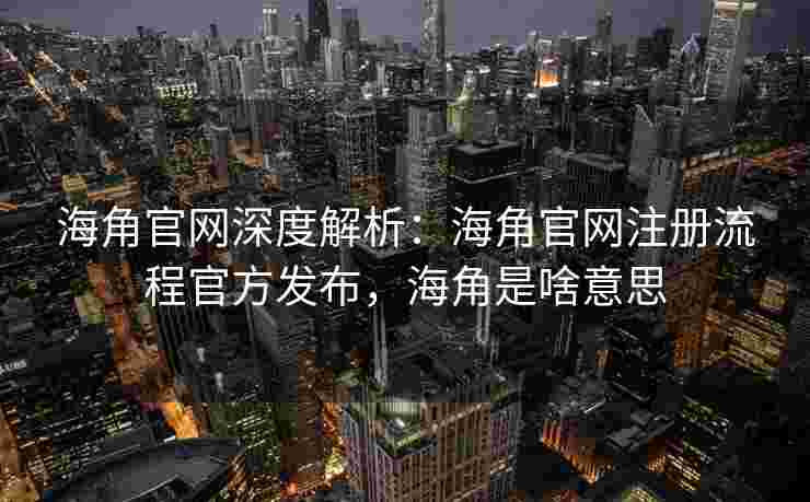海角官网深度解析：海角官网注册流程官方发布，海角是啥意思