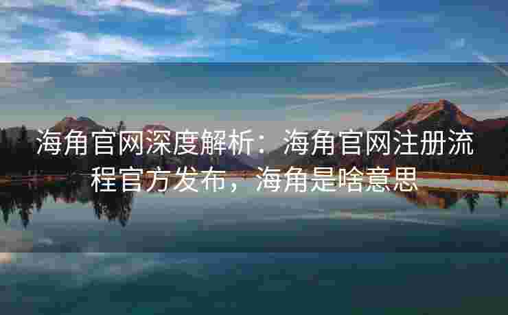 海角官网深度解析：海角官网注册流程官方发布，海角是啥意思