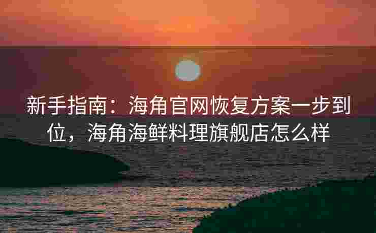 新手指南：海角官网恢复方案一步到位，海角海鲜料理旗舰店怎么样