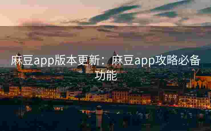 麻豆app版本更新:麻豆app攻略必备功能 麻豆app版本更新:麻豆app攻略必备功能