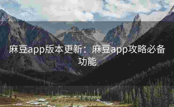 麻豆app版本更新:麻豆app攻略必备功能 麻豆app版本更新:麻豆app攻略必备功能