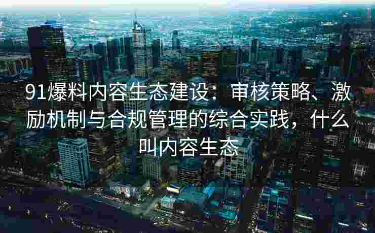 91爆料内容生态建设：审核策略、激励机制与合规管理的综合实践，什么叫内容生态
