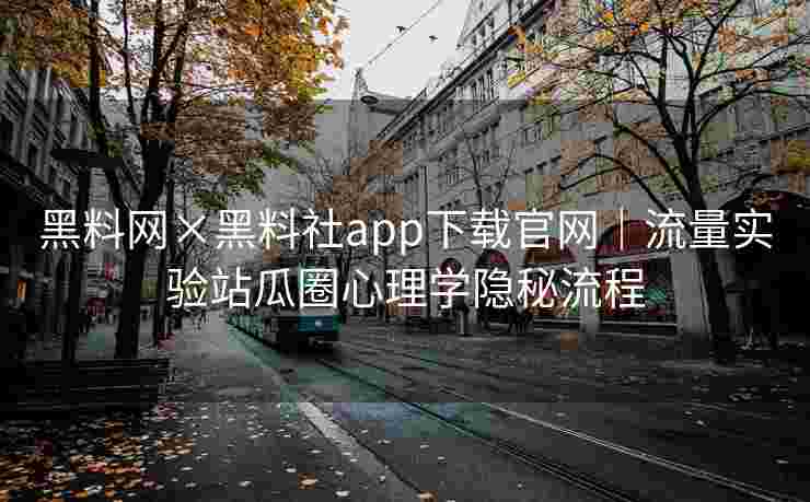 黑料网×黑料社app下载官网｜流量实验站瓜圈心理学隐秘流程