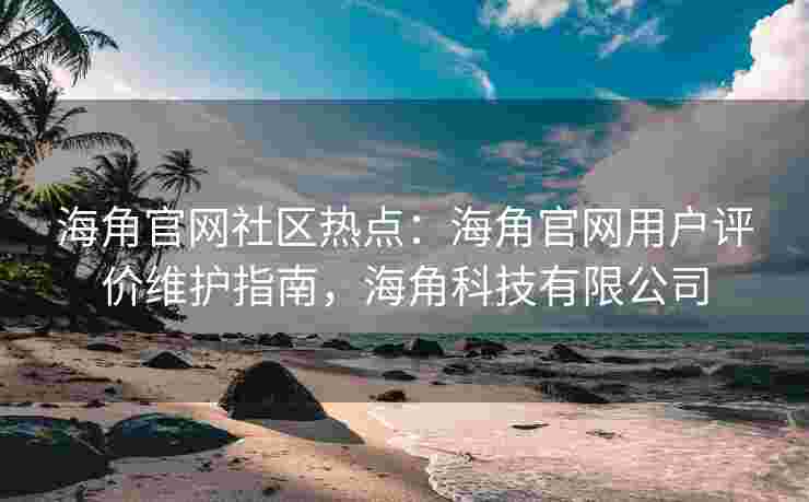 海角官网社区热点：海角官网用户评价维护指南，海角科技有限公司