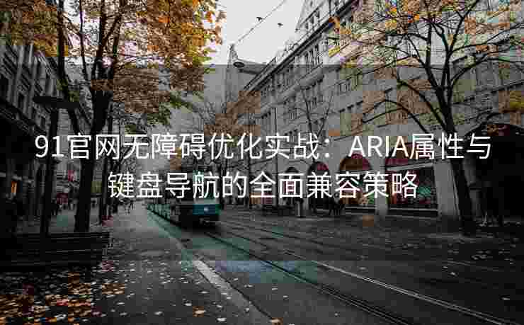 91官网无障碍优化实战:ARIA属性与键盘导航的全面兼容策略 91官网无障碍优化实战:ARIA属性与键盘导航的全面兼容策略