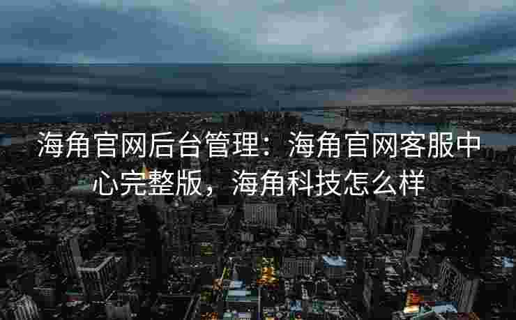 海角官网后台管理：海角官网客服中心完整版，海角科技怎么样