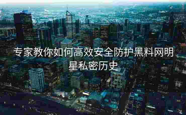 专家教你如何高效安全防护黑料网明星私密历史