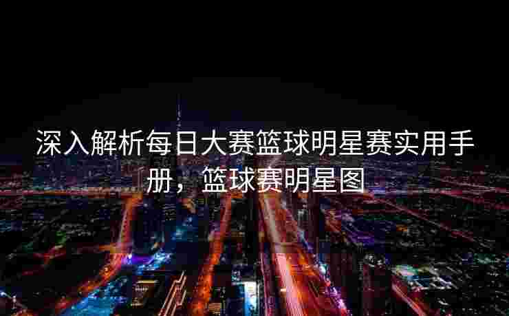 深入解析每日大赛篮球明星赛实用手册，篮球赛明星图