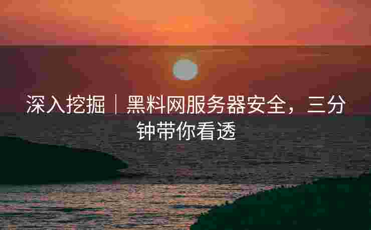 深入挖掘｜黑料网服务器安全，三分钟带你看透