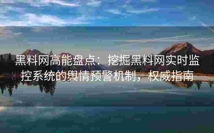 黑料网高能盘点：挖掘黑料网实时监控系统的舆情预警机制，权威指南