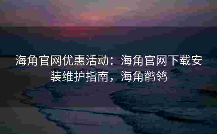 海角官网优惠活动：海角官网下载安装维护指南，海角鹡鸰