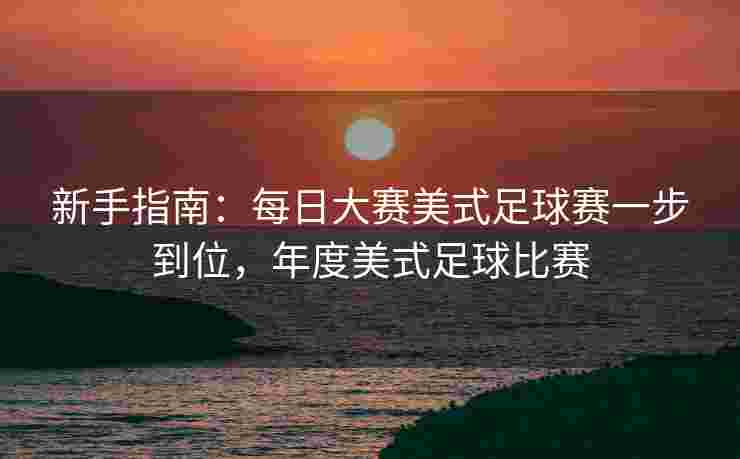 新手指南:每日大赛美式足球赛一步到位,年度美式足球比赛 新手指南:每日大赛美式足球赛一步到位,年度美式足球比赛
