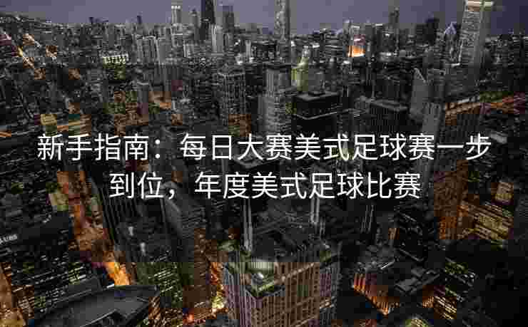 新手指南:每日大赛美式足球赛一步到位,年度美式足球比赛 新手指南:每日大赛美式足球赛一步到位,年度美式足球比赛