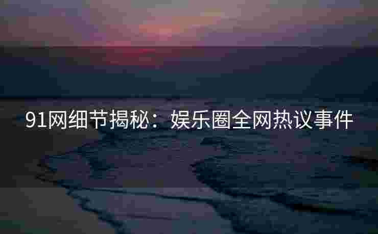 91网细节揭秘:娱乐圈全网热议事件 91网细节揭秘:娱乐圈全网热议事件